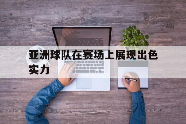 亚洲球队在赛场上展现出色实力