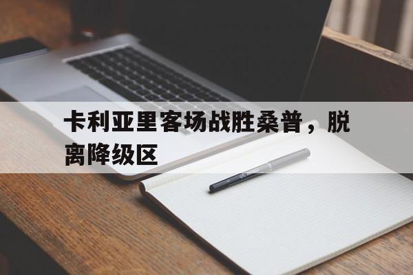 关于卡利亚里客场战胜桑普，脱离降级区的信息