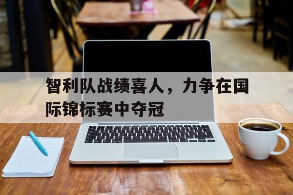 关于智利队战绩喜人，力争在国际锦标赛中夺冠的信息