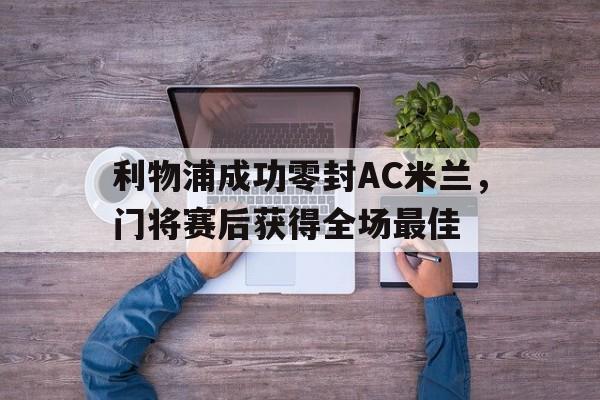 利物浦成功零封AC米兰，门将赛后获得全场最佳利物浦成功零封ac米兰,门将赛后获得全场最佳球员
